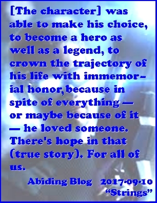 [The character] was able to make his choice, to become a hero as well as a legend, to crown the trajectory of his life with immemorial honor, because in spite of everything - or maybe because of it - he loved someone. There's hope in that {true story) for all of us. #Love #Hope #AbidingBlog2017Strings